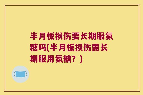 损伤要长期服氨糖吗(损伤需长期服用氨糖?) 损伤要长期服氨糖吗(损伤需长期服用氨糖?)