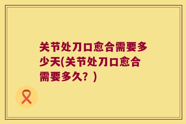 关节处刀口愈合需要多少天(关节处刀口愈合需要多久？)