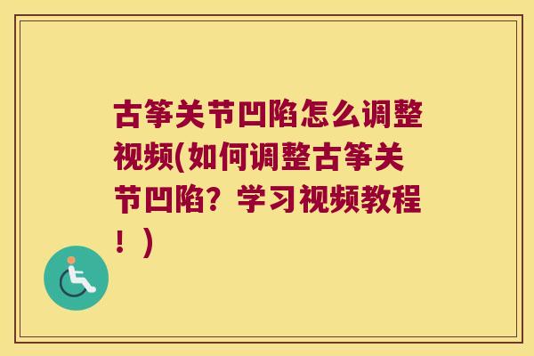 古筝关节凹陷怎么调整视频(如何调整古筝关节凹陷?学习视频教程!) 古筝关节凹陷怎么调整视频(如何调整古筝关节凹陷?学习视频教程!)