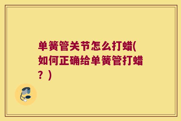 单簧管关节怎么打蜡(如何正确给单簧管打蜡?) 单簧管关节怎么打蜡(如何正确给单簧管打蜡?)