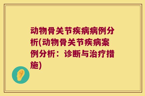 动物骨关节例分析(动物骨关节案例分析:诊断与措施) 动物骨关节例分析(动物骨关节案例分析:诊断与措施)