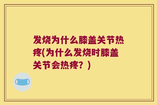 发烧为什么膝盖关节热疼(为什么发烧时膝盖关节会热疼?) 发烧为什么膝盖关节热疼(为什么发烧时膝盖关节会热疼?)
