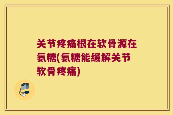 关节根在软骨源在氨糖(氨糖能缓解关节软骨)