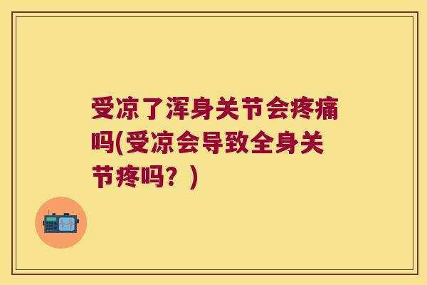 受凉了浑身关节会吗(受凉会导致全身关节疼吗？)