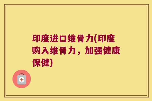 印度进口维骨力(印度购入维骨力,加强健康保健) 印度进口维骨力(印度购入维骨力,加强健康保健)