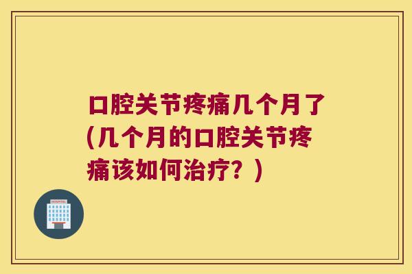 口腔关节几个月了(几个月的口腔关节该如何？)