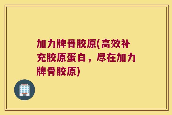 加力牌骨胶原(高效补充胶原蛋白,尽在加力牌骨胶原) 加力牌骨胶原(高效补充胶原蛋白,尽在加力牌骨胶原)