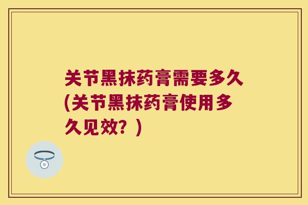 关节黑抹药膏需要多久(关节黑抹药膏使用多久见效？)