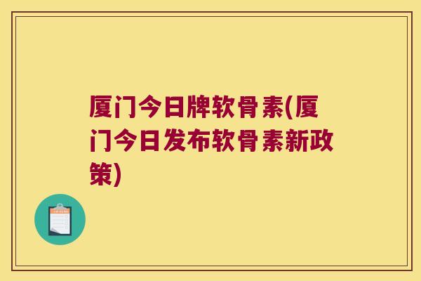 厦门今日牌软骨素(厦门今日发布软骨素新政策)