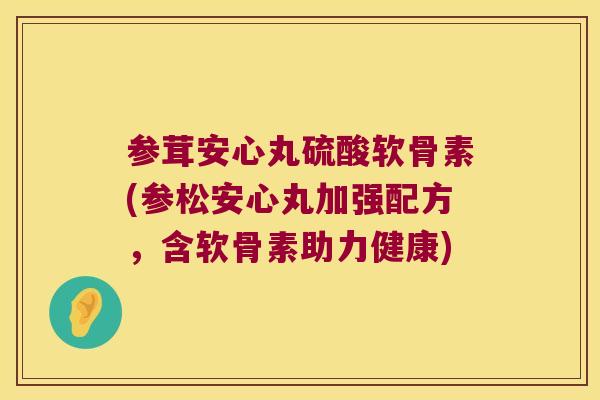参茸安心丸硫酸软骨素(参松安心丸加强配方,含软骨素助力健康) 参茸安心丸硫酸软骨素(参松安心丸加强配方,含软骨素助力健康)
