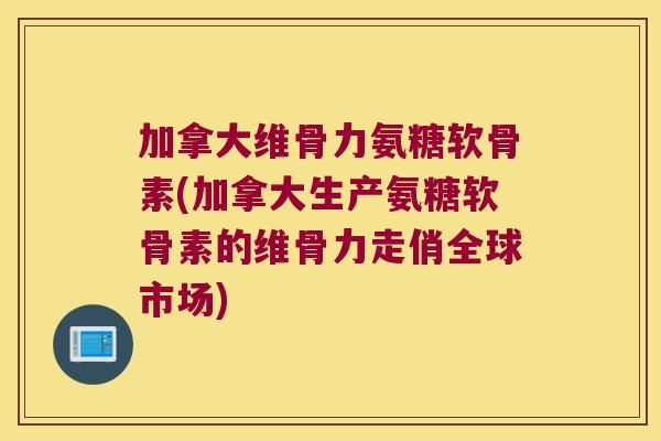 加拿大维骨力氨糖软骨素(加拿大生产氨糖软骨素的维骨力走俏全球市场)