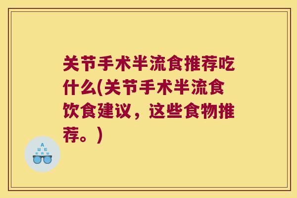 关节手术半流食推荐吃什么(关节手术半流食饮食建议,这些食物推荐。) 关节手术半流食推荐吃什么(关节手术半流食饮食建议,这些食物推荐。)