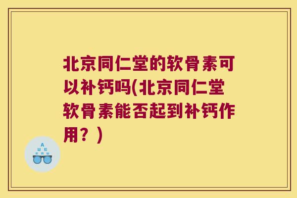 北京同仁堂的软骨素可以补钙吗(北京同仁堂软骨素能否起到补钙作用？)