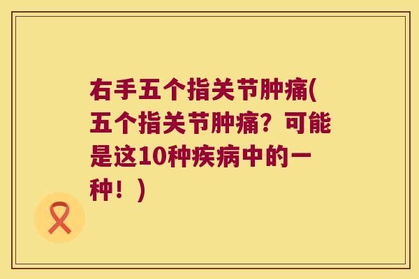 右手五个指关节肿痛(五个指关节肿痛？可能是这10种中的一种！)