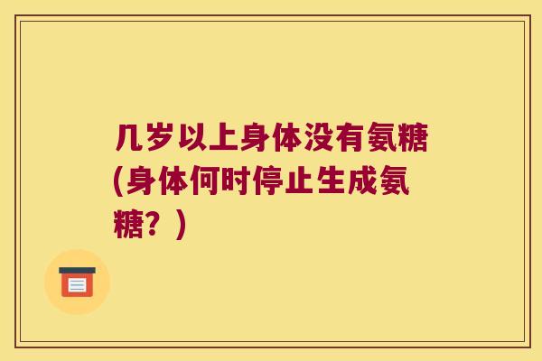 几岁以上身体没有氨糖(身体何时停止生成氨糖？)