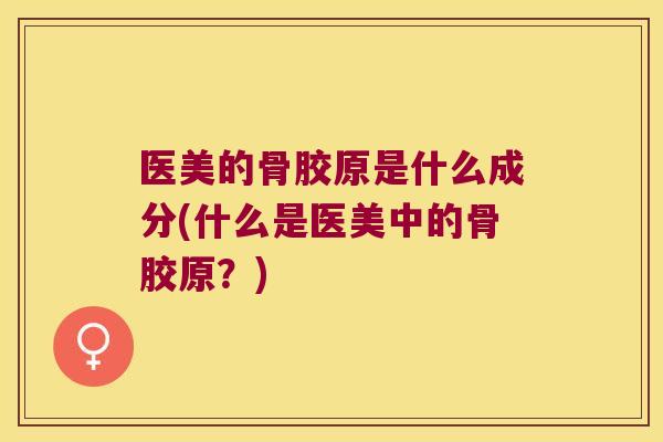 医美的骨胶原是什么成分(什么是医美中的骨胶原?) 医美的骨胶原是什么成分(什么是医美中的骨胶原?)