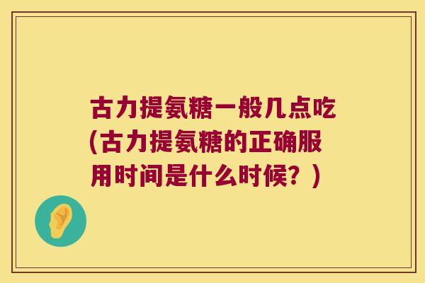 古力提氨糖一般几点吃(古力提氨糖的正确服用时间是什么时候？)