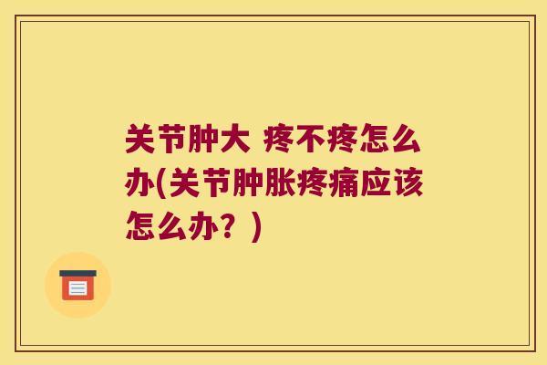 关节肿大 疼不疼怎么办(关节应该怎么办?) 关节肿大 疼不疼怎么办(关节应该怎么办?)