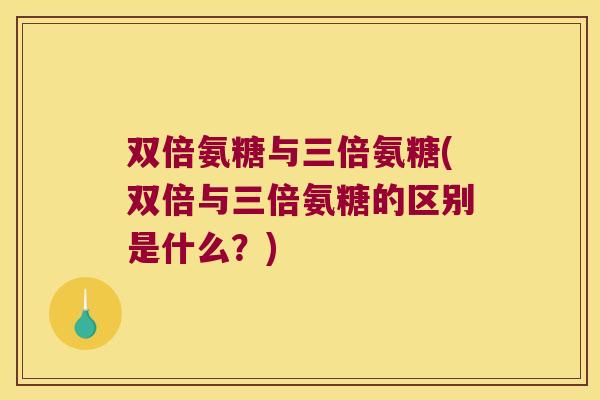 双倍氨糖与三倍氨糖(双倍与三倍氨糖的区别是什么?) 双倍氨糖与三倍氨糖(双倍与三倍氨糖的区别是什么?)