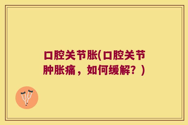 口腔关节胀(口腔关节痛，如何缓解？)