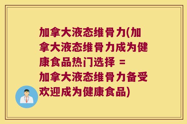 加拿大液态维骨力(加拿大液态维骨力成为健康食品热门选择 = 加拿大液态维骨力备受欢迎成为健康食品)