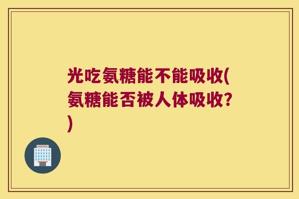 光吃氨糖能不能吸收(氨糖能否被人体吸收?) 光吃氨糖能不能吸收(氨糖能否被人体吸收?)