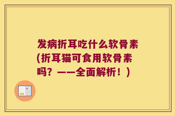 发折耳吃什么软骨素(折耳猫可食用软骨素吗?——全面解析!) 发折耳吃什么软骨素(折耳猫可食用软骨素吗?——全面解析!)