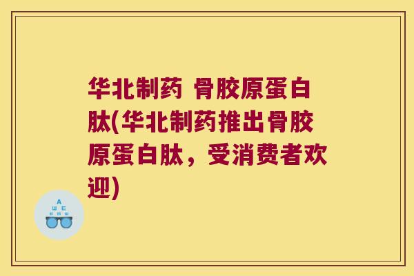 华北制药 骨胶原蛋白肽(华北制药推出骨胶原蛋白肽,受消费者欢迎) 华北制药 骨胶原蛋白肽(华北制药推出骨胶原蛋白肽,受消费者欢迎)