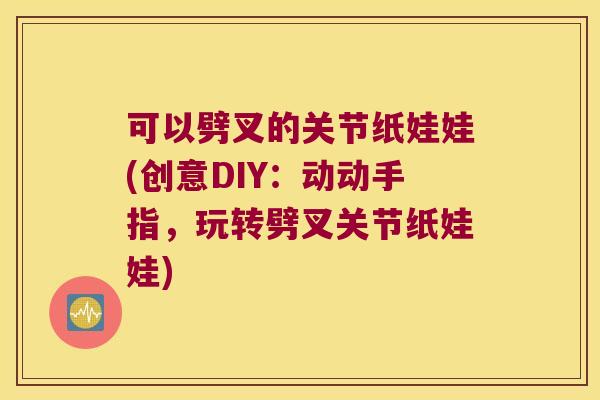 可以劈叉的关节纸娃娃(创意DIY:动动手指,玩转劈叉关节纸娃娃) 可以劈叉的关节纸娃娃(创意DIY:动动手指,玩转劈叉关节纸娃娃)