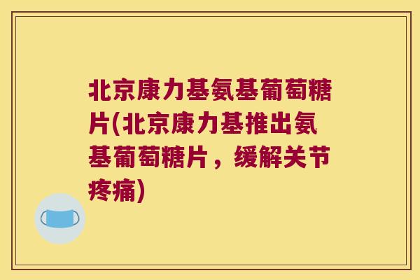 北京康力基氨基葡萄糖片(北京康力基推出氨基葡萄糖片,缓解关节) 北京康力基氨基葡萄糖片(北京康力基推出氨基葡萄糖片,缓解关节)