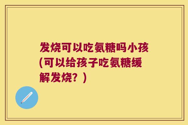 发烧可以吃氨糖吗小孩(可以给孩子吃氨糖缓解发烧?) 发烧可以吃氨糖吗小孩(可以给孩子吃氨糖缓解发烧?)