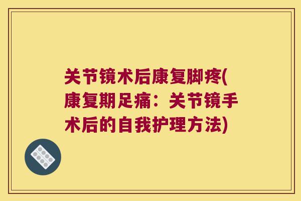 关节镜术后康复脚疼(康复期足痛:关节镜手术后的自我护理方法) 关节镜术后康复脚疼(康复期足痛:关节镜手术后的自我护理方法)