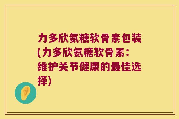 力多欣氨糖软骨素包装(力多欣氨糖软骨素：维护关节健康的佳选择)