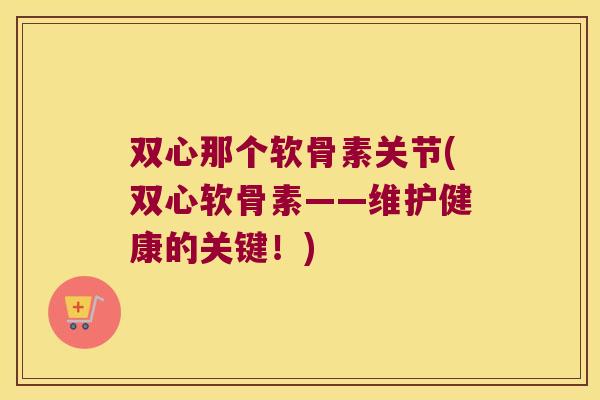 双心那个软骨素关节(双心软骨素——维护健康的关键！)