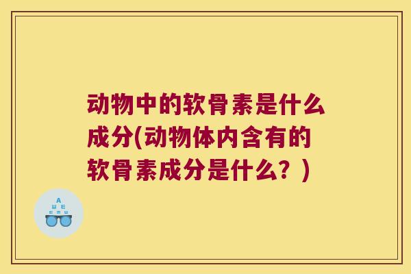 动物中的软骨素是什么成分(动物体内含有的软骨素成分是什么?) 动物中的软骨素是什么成分(动物体内含有的软骨素成分是什么?)