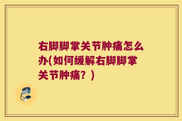 右脚脚掌关节肿痛怎么办(如何缓解右脚脚掌关节肿痛？)