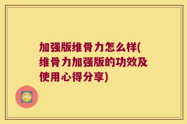 加强版维骨力怎么样(维骨力加强版的功效及使用心得分享)