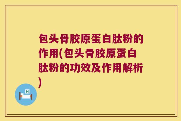 包头骨胶原蛋白肽粉的作用(包头骨胶原蛋白肽粉的功效及作用解析) 包头骨胶原蛋白肽粉的作用(包头骨胶原蛋白肽粉的功效及作用解析)