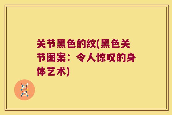 关节黑色的纹(黑色关节图案:令人惊叹的身体艺术) 关节黑色的纹(黑色关节图案:令人惊叹的身体艺术)