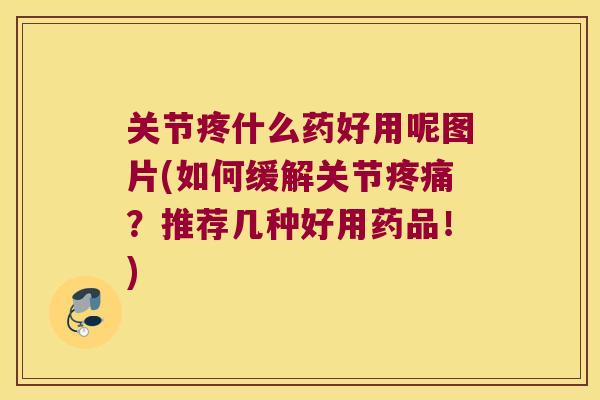 关节疼什么药好用呢图片(如何缓解关节？推荐几种好用药品！)
