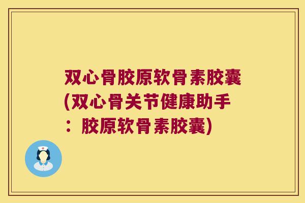 双心骨胶原软骨素胶囊(双心骨关节健康助手：胶原软骨素胶囊)