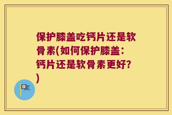 保护膝盖吃钙片还是软骨素(如何保护膝盖：钙片还是软骨素更好？)