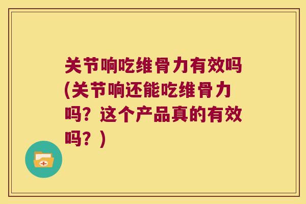 关节响吃维骨力有效吗(关节响还能吃维骨力吗?这个产品真的有效吗?) 关节响吃维骨力有效吗(关节响还能吃维骨力吗?这个产品真的有效吗?)