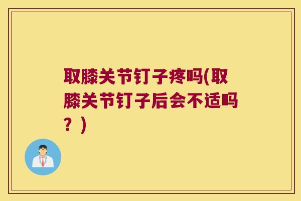 取膝关节钉子疼吗(取膝关节钉子后会不适吗?) 取膝关节钉子疼吗(取膝关节钉子后会不适吗?)