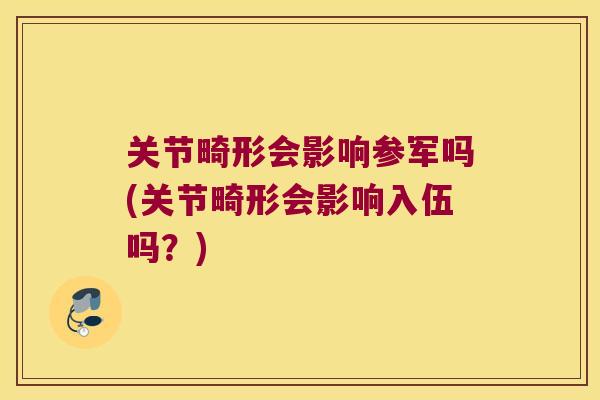 关节畸形会影响参军吗(关节畸形会影响入伍吗？)