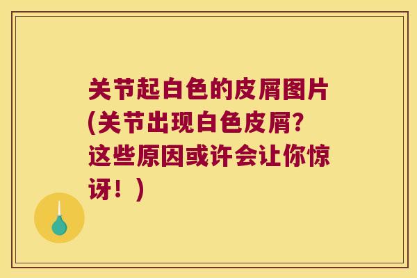 关节起白色的皮屑图片(关节出现白色皮屑？这些原因或许会让你惊讶！)