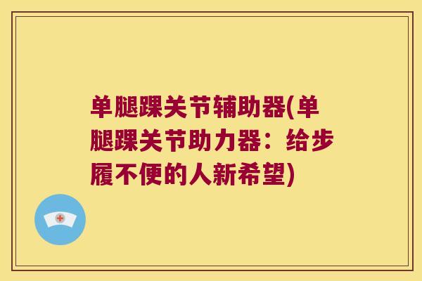 单腿踝关节辅助器(单腿踝关节助力器：给步履不便的人新希望)