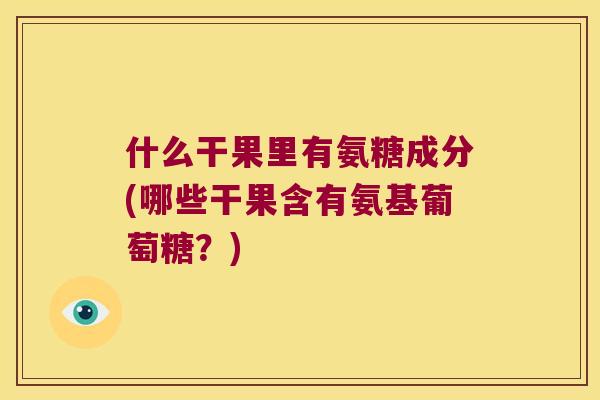 什么干果里有氨糖成分(哪些干果含有氨基葡萄糖?) 什么干果里有氨糖成分(哪些干果含有氨基葡萄糖?)