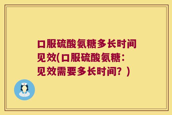 口服硫酸氨糖多长时间见效(口服硫酸氨糖:见效需要多长时间?) 口服硫酸氨糖多长时间见效(口服硫酸氨糖:见效需要多长时间?)