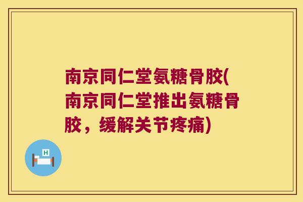 南京同仁堂氨糖骨胶(南京同仁堂推出氨糖骨胶，缓解关节)